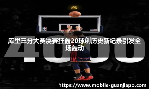库里三分大赛决赛狂轰20球创历史新纪录引发全场轰动
